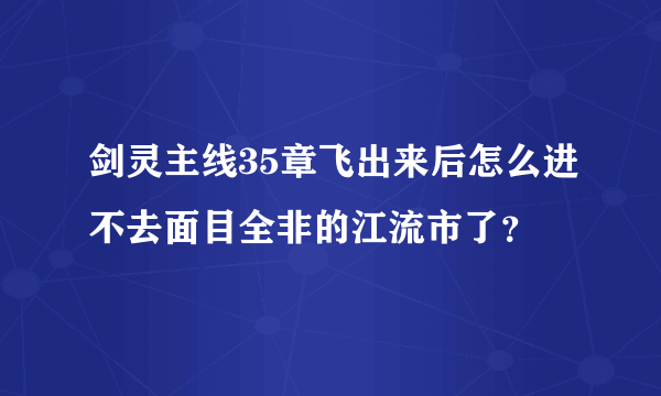 剑灵主线35章飞出来后怎么进不去面目全非的江流市了？