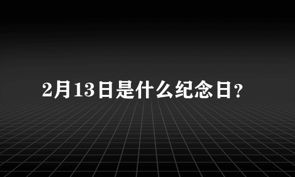 2月13日是什么纪念日？