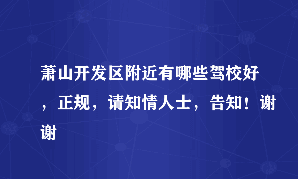 萧山开发区附近有哪些驾校好，正规，请知情人士，告知！谢谢