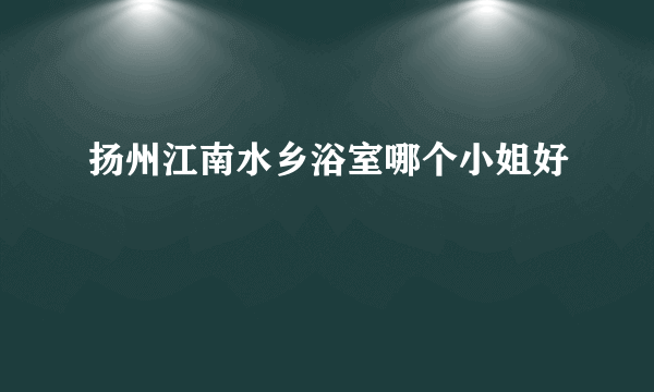 扬州江南水乡浴室哪个小姐好