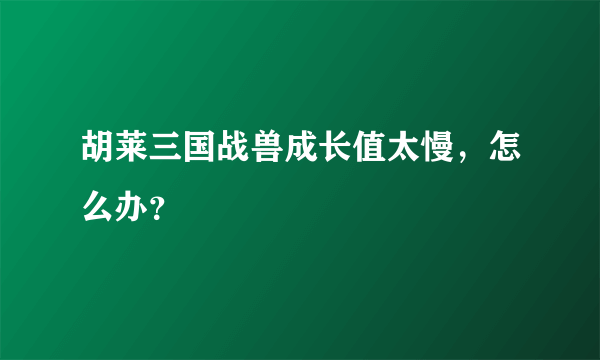 胡莱三国战兽成长值太慢，怎么办？