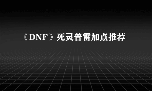 《DNF》死灵普雷加点推荐