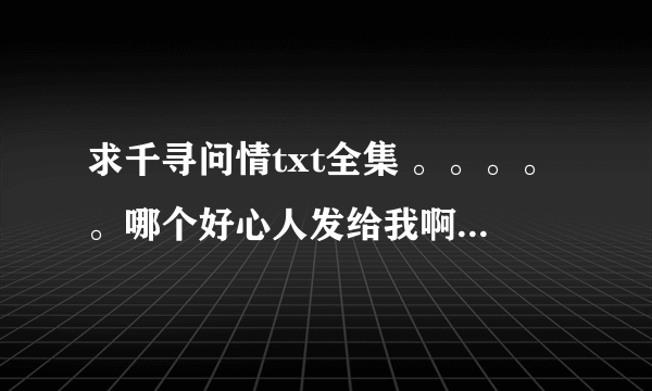 求千寻问情txt全集 。。。。。哪个好心人发给我啊感谢要完结的