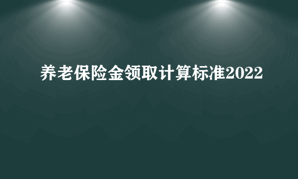 养老保险金领取计算标准2022