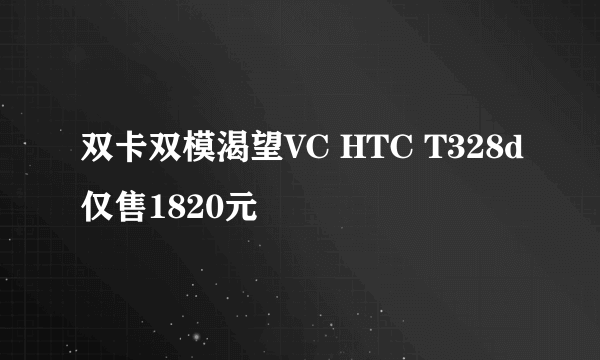 双卡双模渴望VC HTC T328d仅售1820元