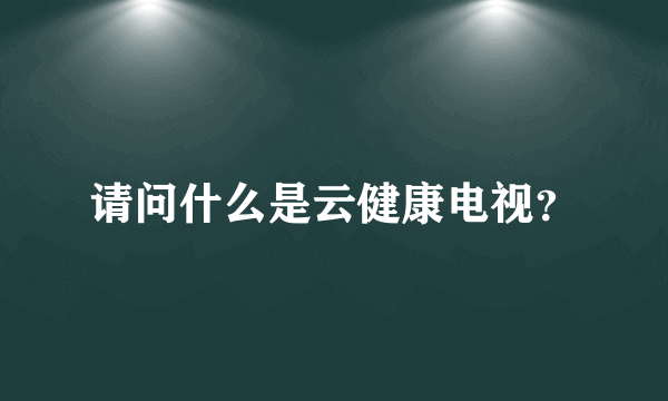 请问什么是云健康电视？