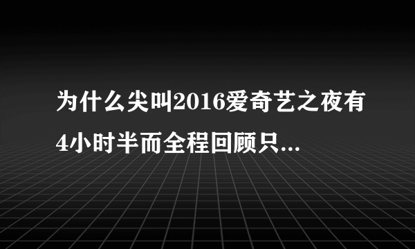 为什么尖叫2016爱奇艺之夜有4小时半而全程回顾只有2个小时多