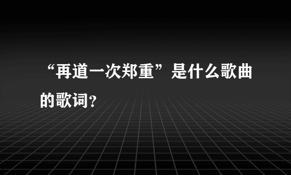 “再道一次郑重”是什么歌曲的歌词？