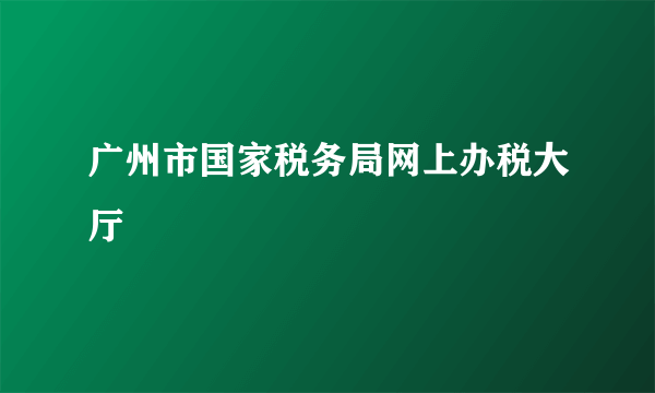 广州市国家税务局网上办税大厅