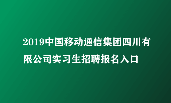 2019中国移动通信集团四川有限公司实习生招聘报名入口