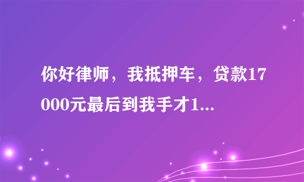 你好律师，我抵押车，贷款17000元最后到我手才13000元,那4000元说是违约金 ，按24个月还，每个月还1216元，我还13个月，还15808元,还有11个月，我去还本金，她们算完说我还9000多本金，你等那4000元也不给了，说我有个晚还一天逾期，4000 元，也不给了，还的在交1700元，逾期违约金