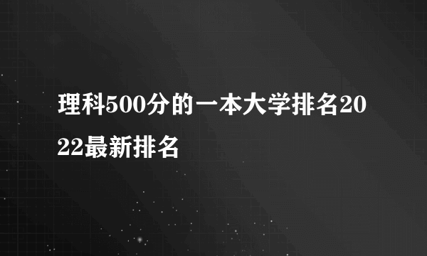 理科500分的一本大学排名2022最新排名