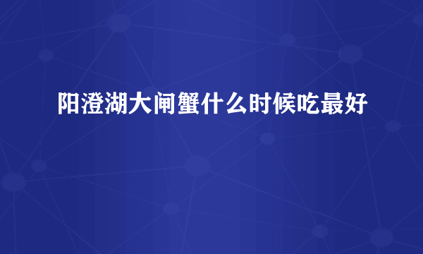 阳澄湖大闸蟹什么时候吃最好