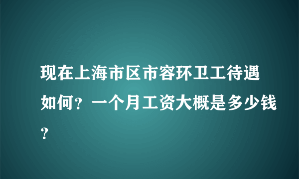 现在上海市区市容环卫工待遇如何？一个月工资大概是多少钱？