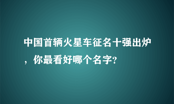 中国首辆火星车征名十强出炉，你最看好哪个名字？