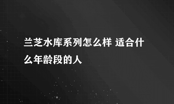 兰芝水库系列怎么样 适合什么年龄段的人