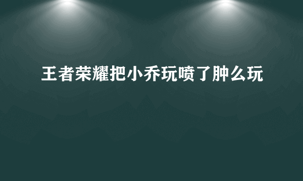 王者荣耀把小乔玩喷了肿么玩