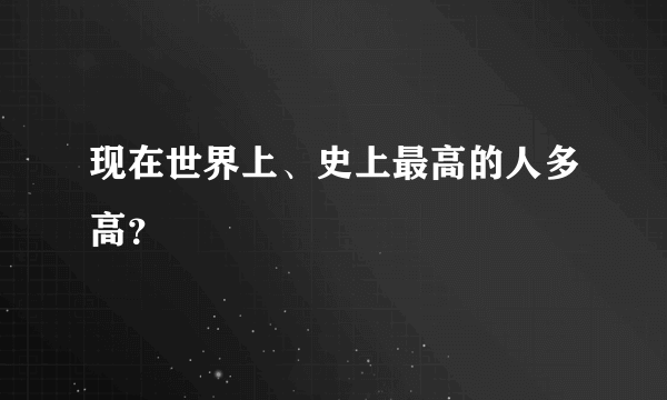 现在世界上、史上最高的人多高？