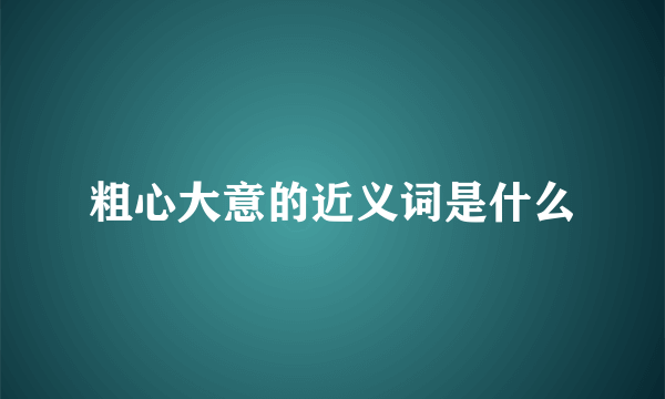 粗心大意的近义词是什么