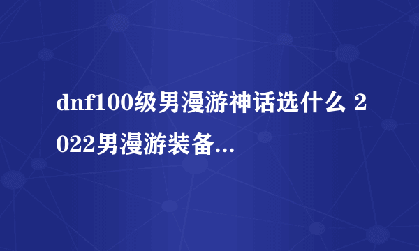 dnf100级男漫游神话选什么 2022男漫游装备搭配推荐