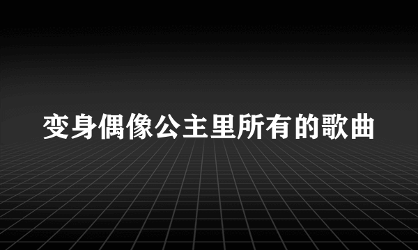 变身偶像公主里所有的歌曲