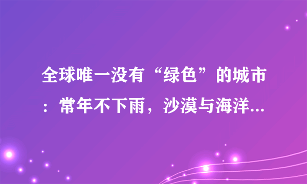 全球唯一没有“绿色”的城市：常年不下雨，沙漠与海洋各占一半！