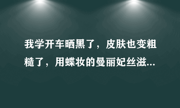 我学开车晒黑了，皮肤也变粗糙了，用蝶妆的曼丽妃丝滋养液好不好？