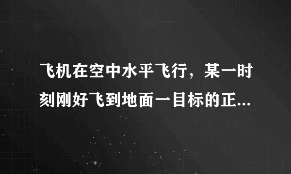 飞机在空中水平飞行，某一时刻刚好飞到地面一目标的正上方4800m的高处，10秒后，飞机距离该地面目标5