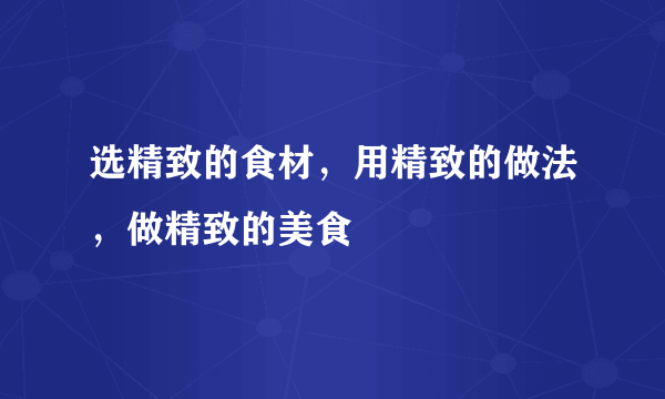选精致的食材，用精致的做法，做精致的美食