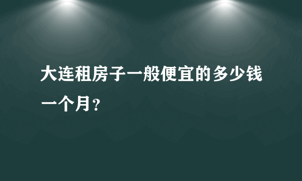 大连租房子一般便宜的多少钱一个月？