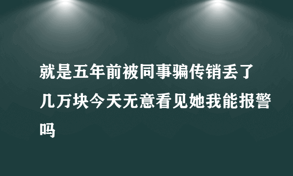 就是五年前被同事骗传销丢了几万块今天无意看见她我能报警吗