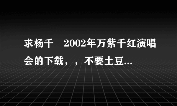 求杨千嬅2002年万紫千红演唱会的下载，，不要土豆和优酷那些的，，最好是种子或者电驴链接。。