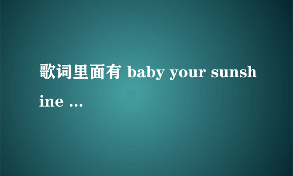 歌词里面有 baby your sunshine 还有一句 接受命运的安排 求告知歌名