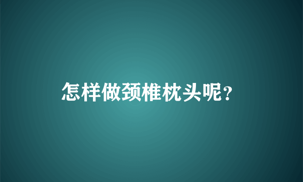 怎样做颈椎枕头呢？