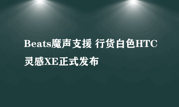 Beats魔声支援 行货白色HTC灵感XE正式发布