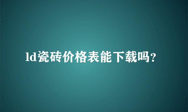 ld瓷砖价格表能下载吗？