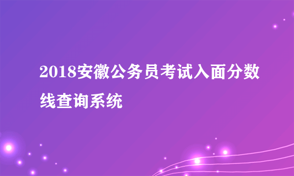 2018安徽公务员考试入面分数线查询系统