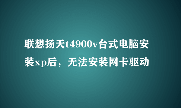 联想扬天t4900v台式电脑安装xp后，无法安装网卡驱动