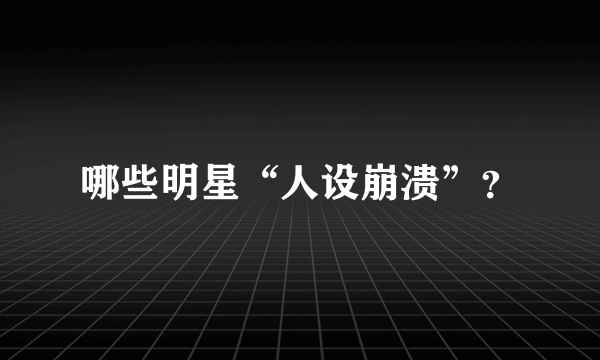 哪些明星“人设崩溃”？