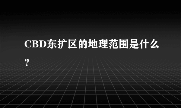 CBD东扩区的地理范围是什么？