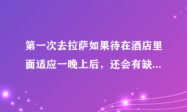 第一次去拉萨如果待在酒店里面适应一晚上后，还会有缺氧或者高原反应吗？