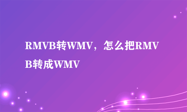 RMVB转WMV，怎么把RMVB转成WMV