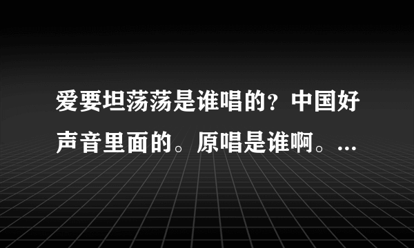 爱要坦荡荡是谁唱的？中国好声音里面的。原唱是谁啊。还有庾澄庆算不算已经很老了