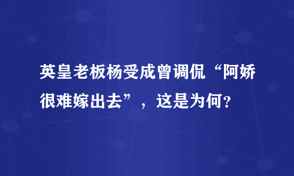 英皇老板杨受成曾调侃“阿娇很难嫁出去”，这是为何？