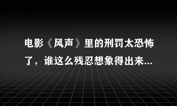 电影《风声》里的刑罚太恐怖了，谁这么残忍想象得出来，导演和演员们怎么能演得出来？