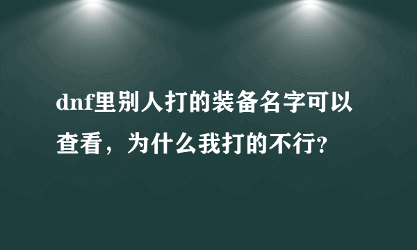 dnf里别人打的装备名字可以查看，为什么我打的不行？