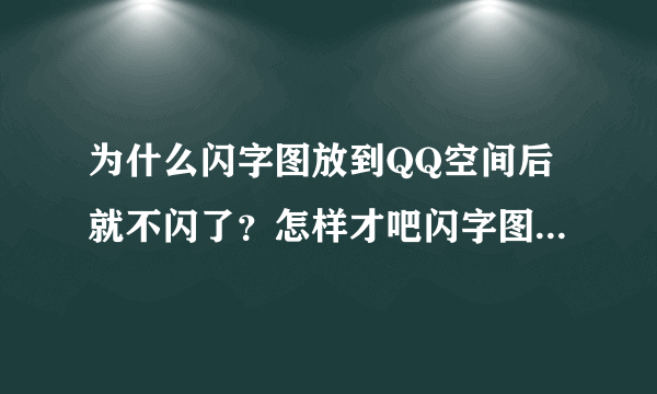 为什么闪字图放到QQ空间后就不闪了？怎样才吧闪字图弄到空间上去？