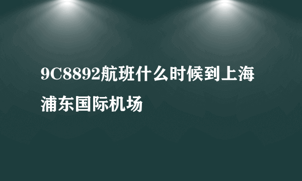 9C8892航班什么时候到上海浦东国际机场