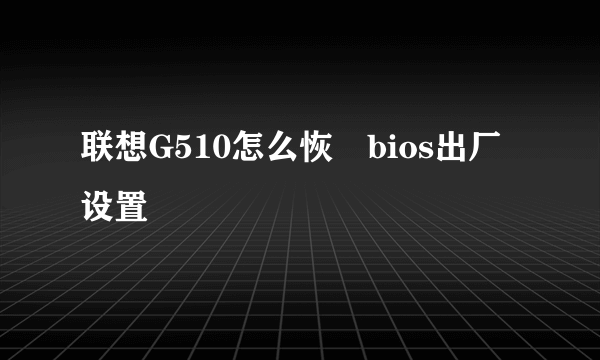 联想G510怎么恢復bios出厂设置