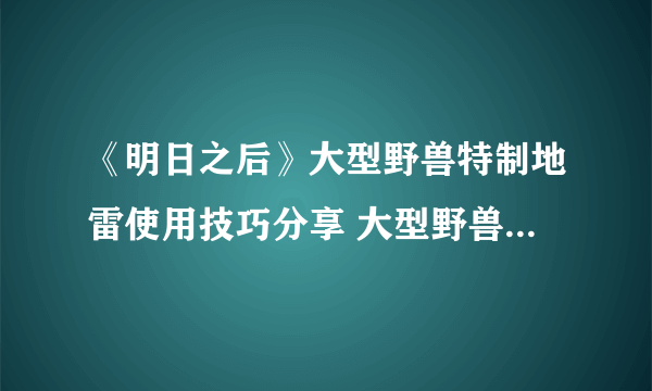 《明日之后》大型野兽特制地雷使用技巧分享 大型野兽特制地雷怎么用